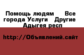 Помощь людям . - Все города Услуги » Другие   . Адыгея респ.